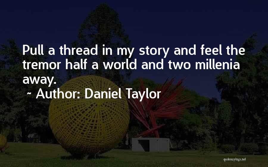 Daniel Taylor Quotes: Pull A Thread In My Story And Feel The Tremor Half A World And Two Millenia Away.