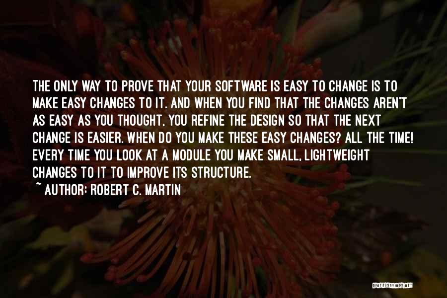 Robert C. Martin Quotes: The Only Way To Prove That Your Software Is Easy To Change Is To Make Easy Changes To It. And