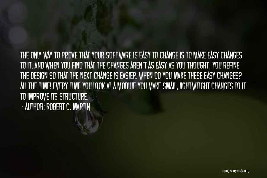 Robert C. Martin Quotes: The Only Way To Prove That Your Software Is Easy To Change Is To Make Easy Changes To It. And