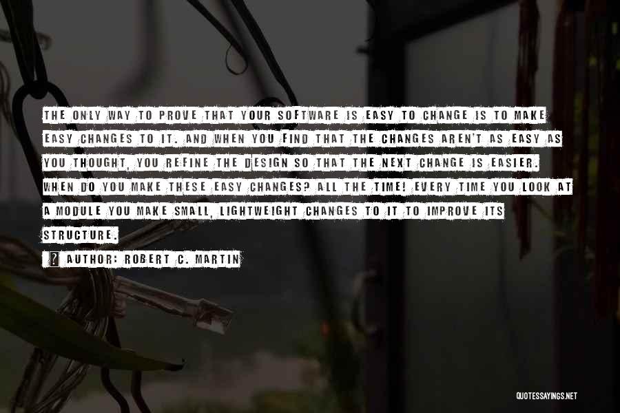 Robert C. Martin Quotes: The Only Way To Prove That Your Software Is Easy To Change Is To Make Easy Changes To It. And