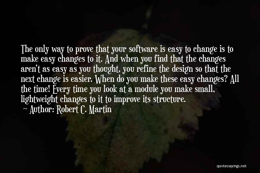 Robert C. Martin Quotes: The Only Way To Prove That Your Software Is Easy To Change Is To Make Easy Changes To It. And