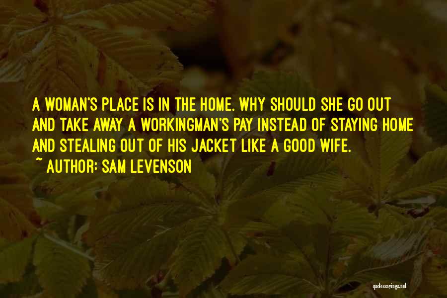 Sam Levenson Quotes: A Woman's Place Is In The Home. Why Should She Go Out And Take Away A Workingman's Pay Instead Of