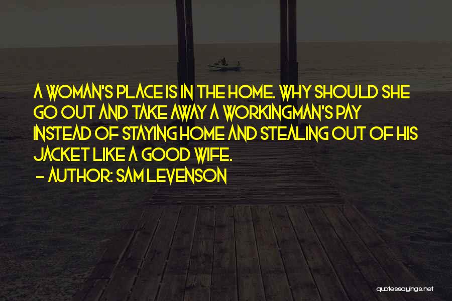 Sam Levenson Quotes: A Woman's Place Is In The Home. Why Should She Go Out And Take Away A Workingman's Pay Instead Of