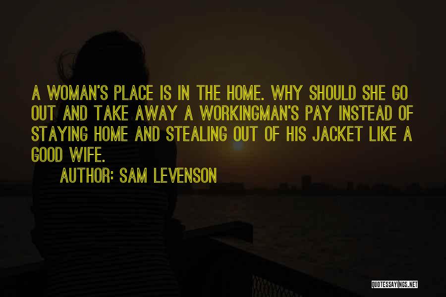 Sam Levenson Quotes: A Woman's Place Is In The Home. Why Should She Go Out And Take Away A Workingman's Pay Instead Of