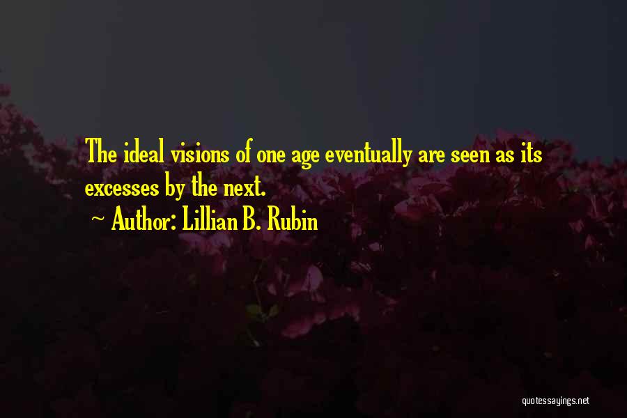 Lillian B. Rubin Quotes: The Ideal Visions Of One Age Eventually Are Seen As Its Excesses By The Next.