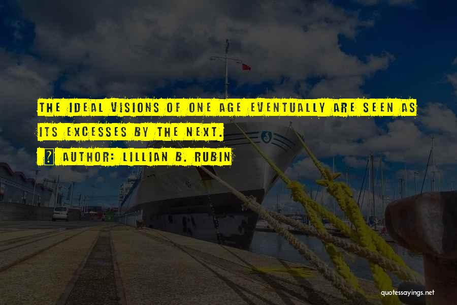 Lillian B. Rubin Quotes: The Ideal Visions Of One Age Eventually Are Seen As Its Excesses By The Next.