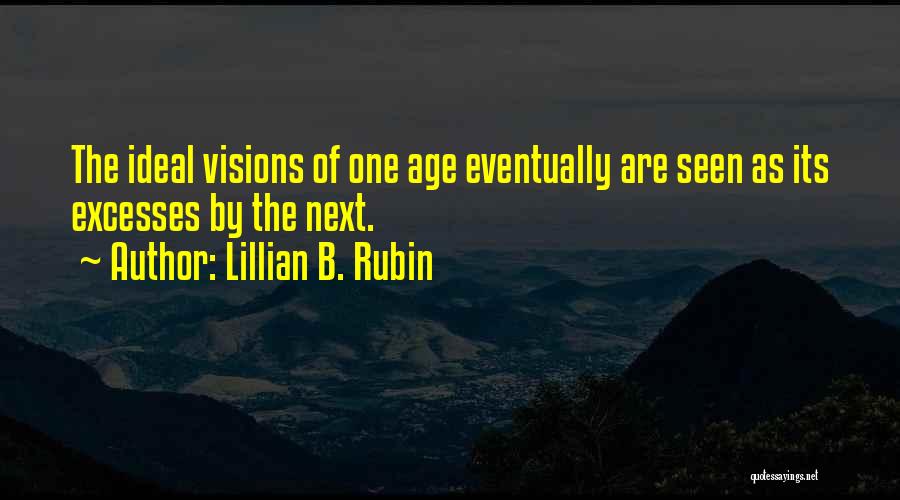Lillian B. Rubin Quotes: The Ideal Visions Of One Age Eventually Are Seen As Its Excesses By The Next.