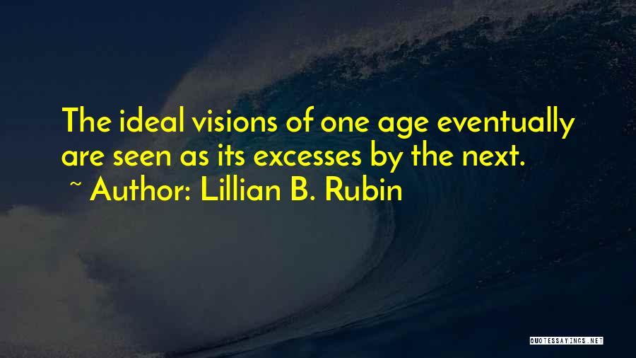 Lillian B. Rubin Quotes: The Ideal Visions Of One Age Eventually Are Seen As Its Excesses By The Next.