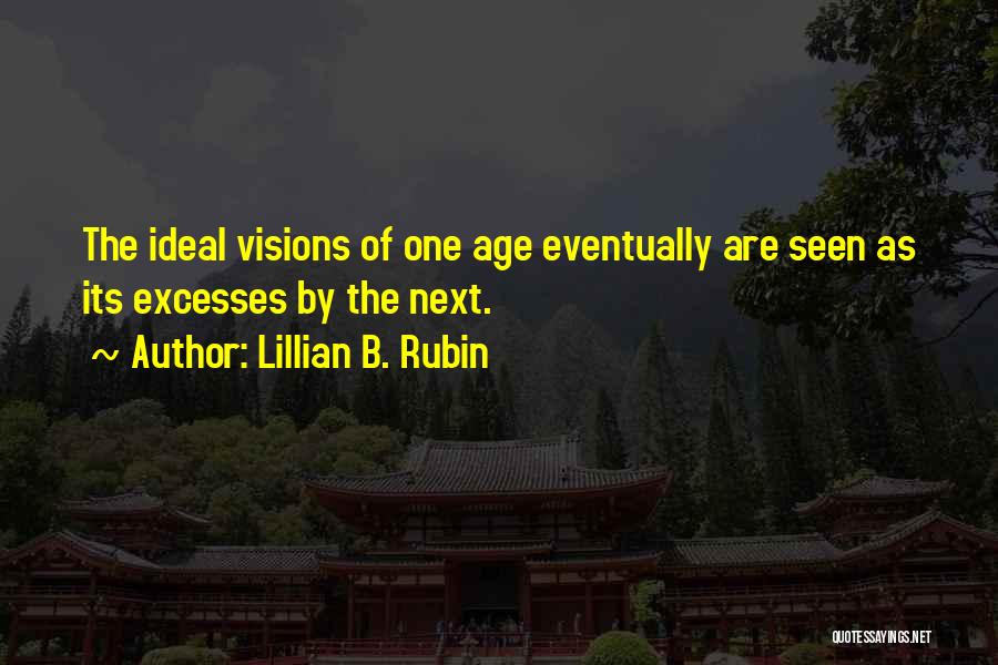 Lillian B. Rubin Quotes: The Ideal Visions Of One Age Eventually Are Seen As Its Excesses By The Next.