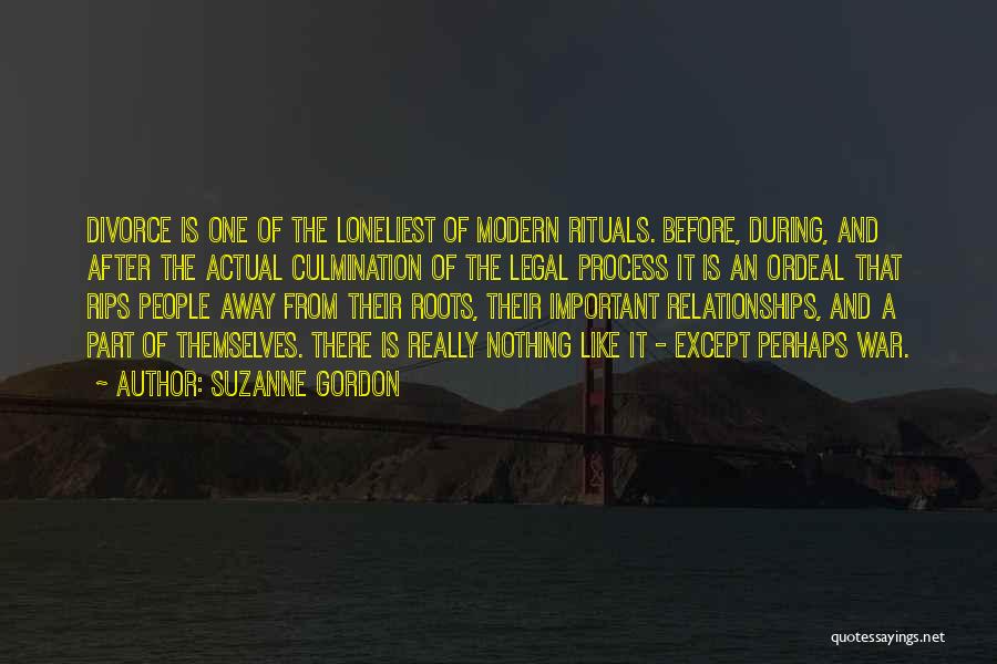 Suzanne Gordon Quotes: Divorce Is One Of The Loneliest Of Modern Rituals. Before, During, And After The Actual Culmination Of The Legal Process