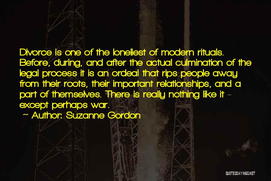 Suzanne Gordon Quotes: Divorce Is One Of The Loneliest Of Modern Rituals. Before, During, And After The Actual Culmination Of The Legal Process