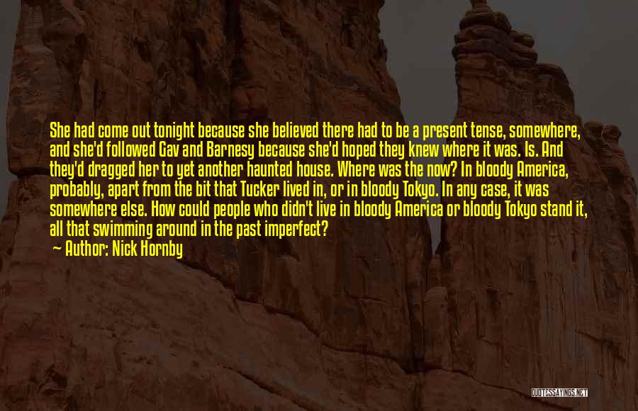 Nick Hornby Quotes: She Had Come Out Tonight Because She Believed There Had To Be A Present Tense, Somewhere, And She'd Followed Gav