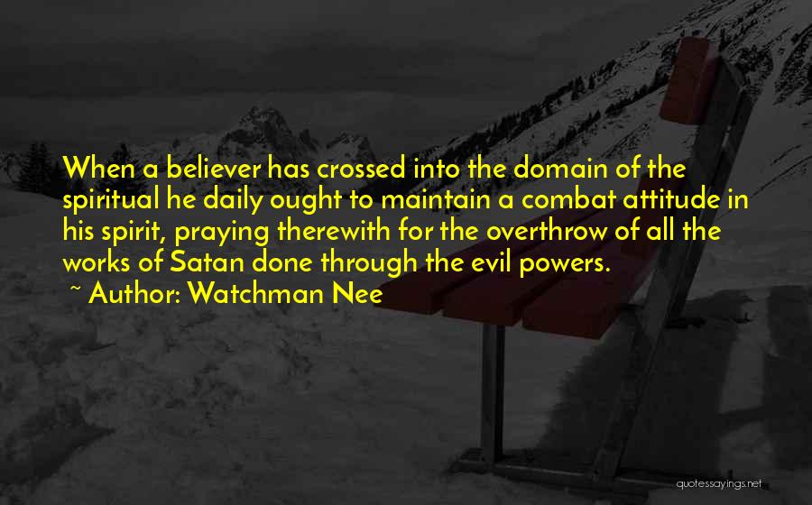 Watchman Nee Quotes: When A Believer Has Crossed Into The Domain Of The Spiritual He Daily Ought To Maintain A Combat Attitude In