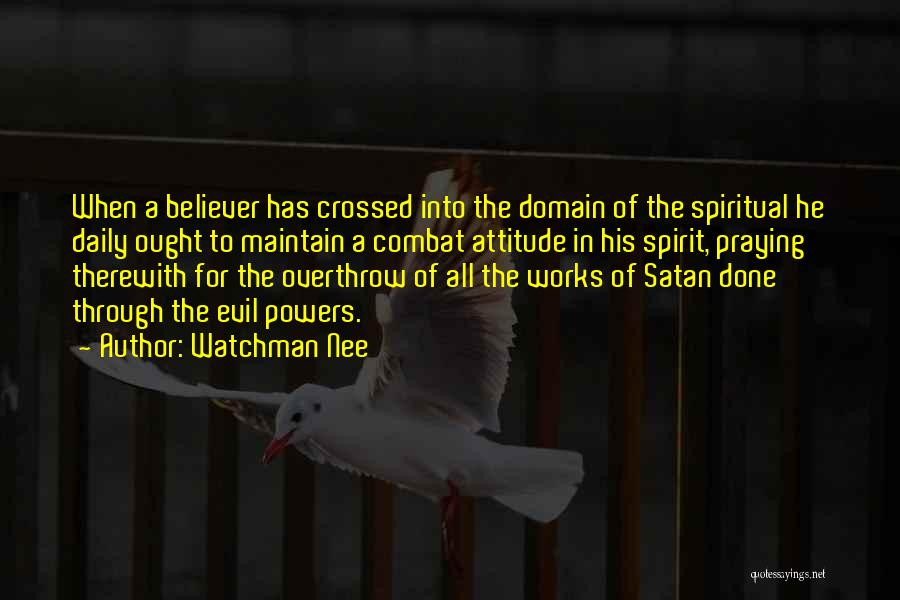 Watchman Nee Quotes: When A Believer Has Crossed Into The Domain Of The Spiritual He Daily Ought To Maintain A Combat Attitude In