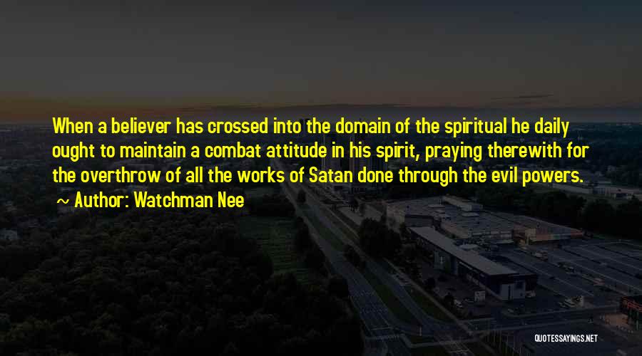 Watchman Nee Quotes: When A Believer Has Crossed Into The Domain Of The Spiritual He Daily Ought To Maintain A Combat Attitude In