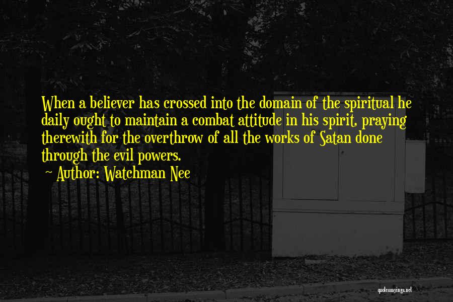 Watchman Nee Quotes: When A Believer Has Crossed Into The Domain Of The Spiritual He Daily Ought To Maintain A Combat Attitude In