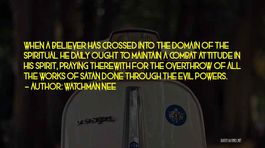 Watchman Nee Quotes: When A Believer Has Crossed Into The Domain Of The Spiritual He Daily Ought To Maintain A Combat Attitude In