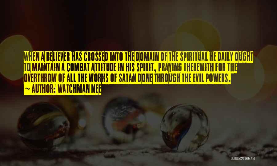 Watchman Nee Quotes: When A Believer Has Crossed Into The Domain Of The Spiritual He Daily Ought To Maintain A Combat Attitude In