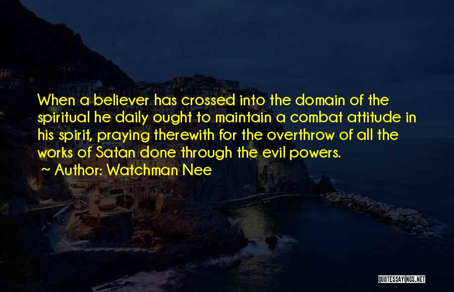 Watchman Nee Quotes: When A Believer Has Crossed Into The Domain Of The Spiritual He Daily Ought To Maintain A Combat Attitude In