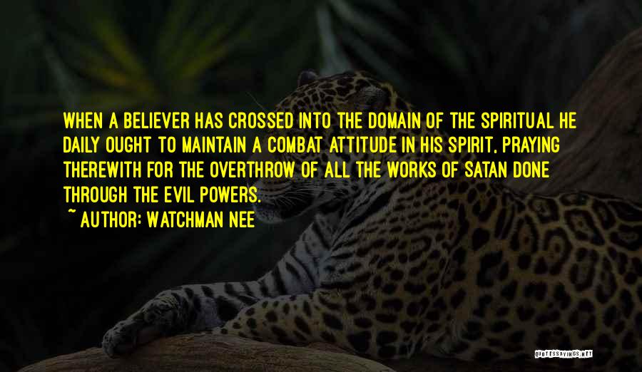 Watchman Nee Quotes: When A Believer Has Crossed Into The Domain Of The Spiritual He Daily Ought To Maintain A Combat Attitude In