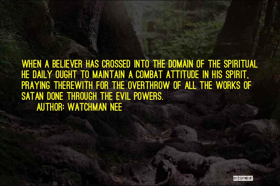 Watchman Nee Quotes: When A Believer Has Crossed Into The Domain Of The Spiritual He Daily Ought To Maintain A Combat Attitude In