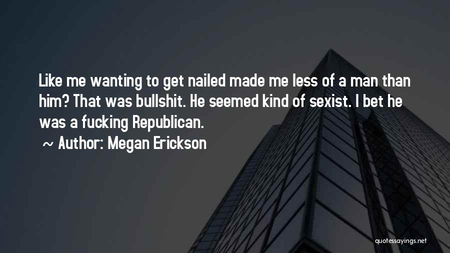Megan Erickson Quotes: Like Me Wanting To Get Nailed Made Me Less Of A Man Than Him? That Was Bullshit. He Seemed Kind