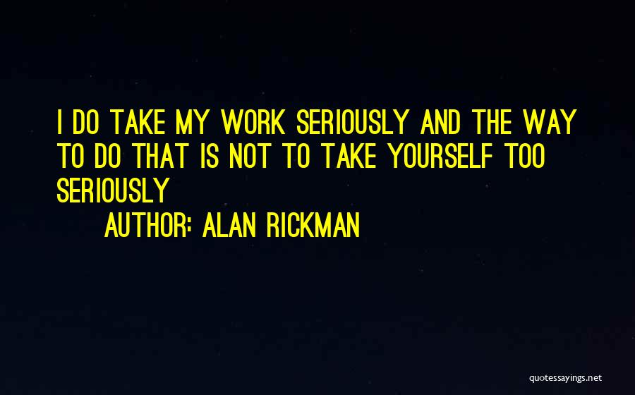 Alan Rickman Quotes: I Do Take My Work Seriously And The Way To Do That Is Not To Take Yourself Too Seriously