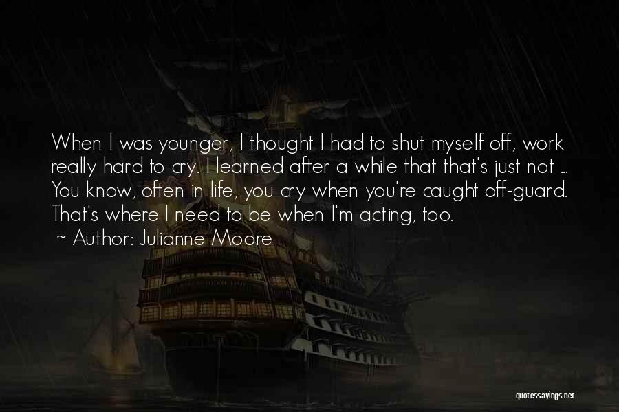 Julianne Moore Quotes: When I Was Younger, I Thought I Had To Shut Myself Off, Work Really Hard To Cry. I Learned After