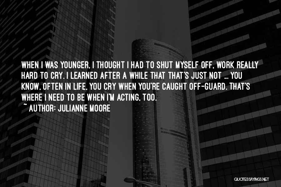Julianne Moore Quotes: When I Was Younger, I Thought I Had To Shut Myself Off, Work Really Hard To Cry. I Learned After