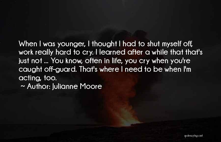 Julianne Moore Quotes: When I Was Younger, I Thought I Had To Shut Myself Off, Work Really Hard To Cry. I Learned After
