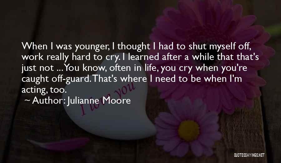 Julianne Moore Quotes: When I Was Younger, I Thought I Had To Shut Myself Off, Work Really Hard To Cry. I Learned After
