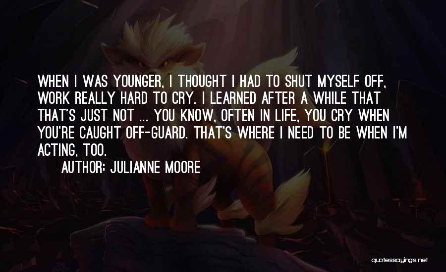 Julianne Moore Quotes: When I Was Younger, I Thought I Had To Shut Myself Off, Work Really Hard To Cry. I Learned After