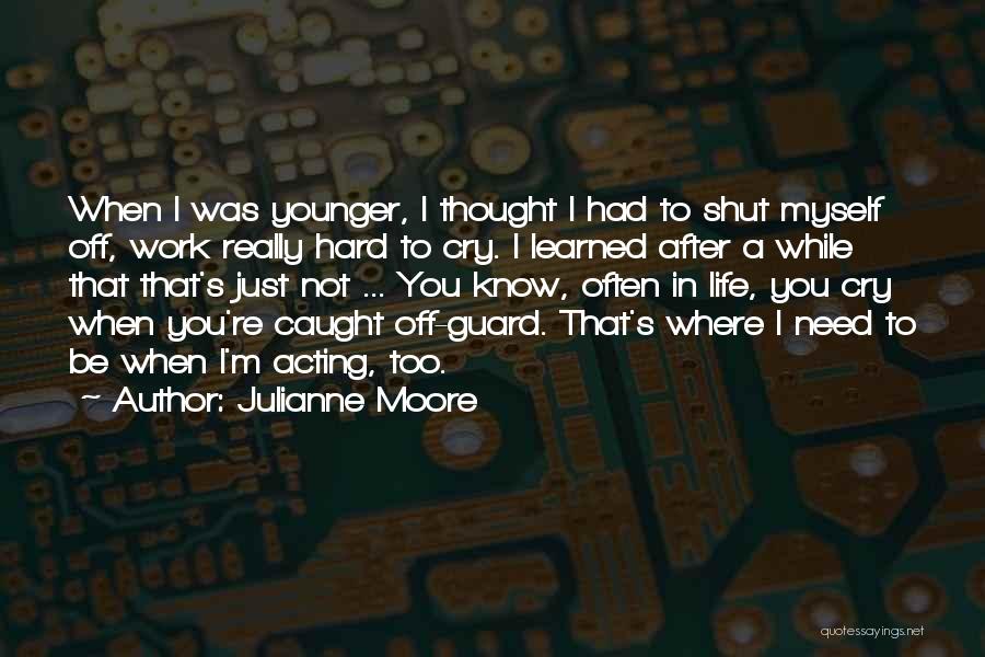 Julianne Moore Quotes: When I Was Younger, I Thought I Had To Shut Myself Off, Work Really Hard To Cry. I Learned After