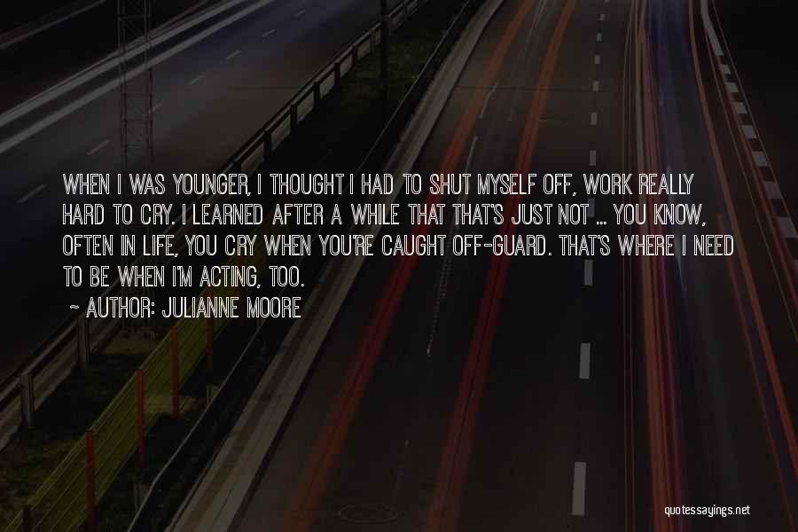 Julianne Moore Quotes: When I Was Younger, I Thought I Had To Shut Myself Off, Work Really Hard To Cry. I Learned After
