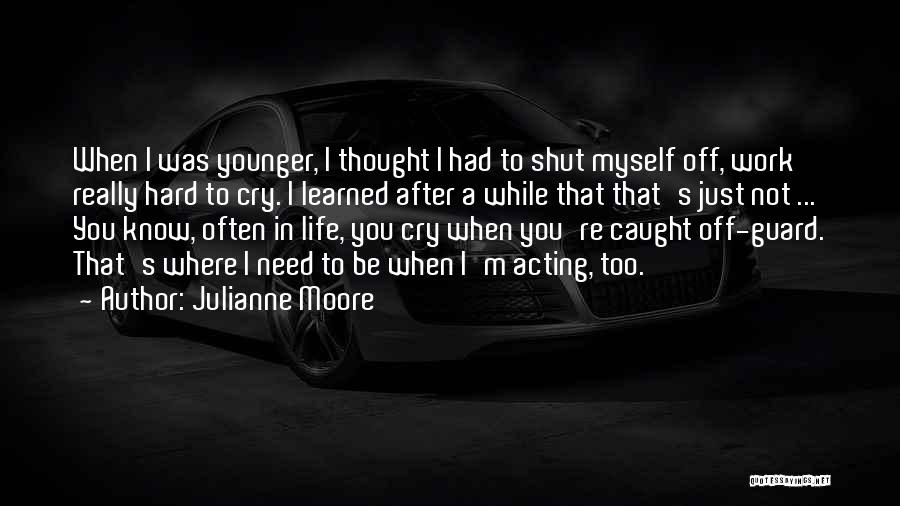 Julianne Moore Quotes: When I Was Younger, I Thought I Had To Shut Myself Off, Work Really Hard To Cry. I Learned After