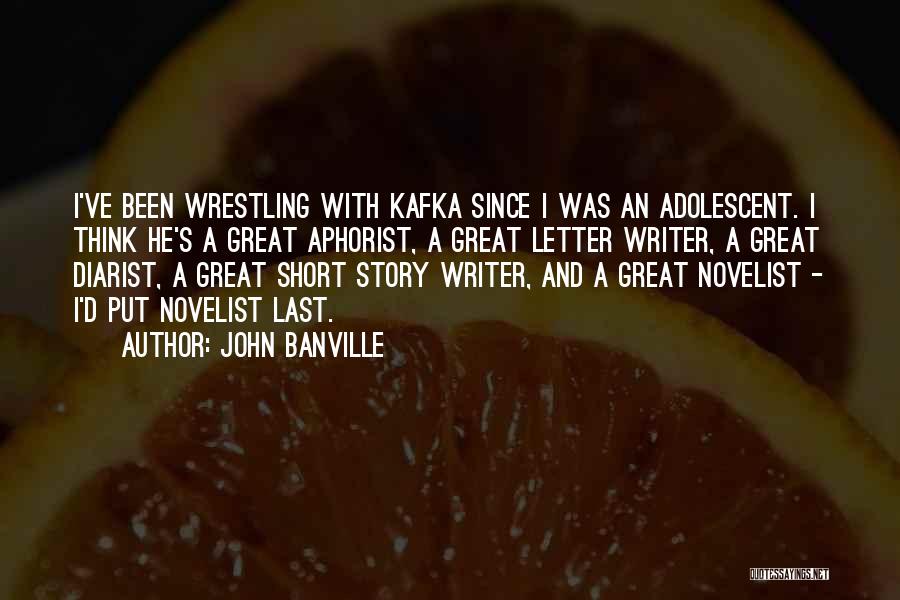 John Banville Quotes: I've Been Wrestling With Kafka Since I Was An Adolescent. I Think He's A Great Aphorist, A Great Letter Writer,