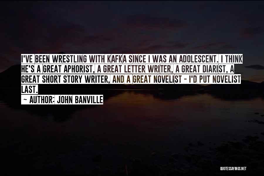 John Banville Quotes: I've Been Wrestling With Kafka Since I Was An Adolescent. I Think He's A Great Aphorist, A Great Letter Writer,