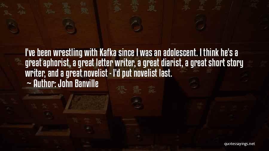 John Banville Quotes: I've Been Wrestling With Kafka Since I Was An Adolescent. I Think He's A Great Aphorist, A Great Letter Writer,