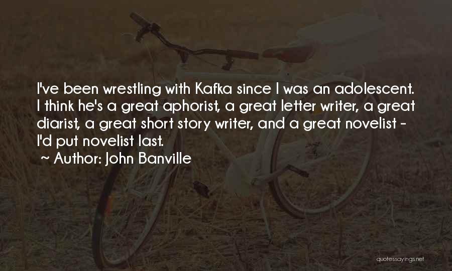 John Banville Quotes: I've Been Wrestling With Kafka Since I Was An Adolescent. I Think He's A Great Aphorist, A Great Letter Writer,