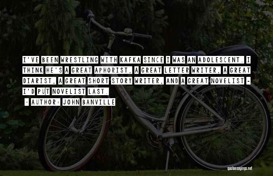 John Banville Quotes: I've Been Wrestling With Kafka Since I Was An Adolescent. I Think He's A Great Aphorist, A Great Letter Writer,