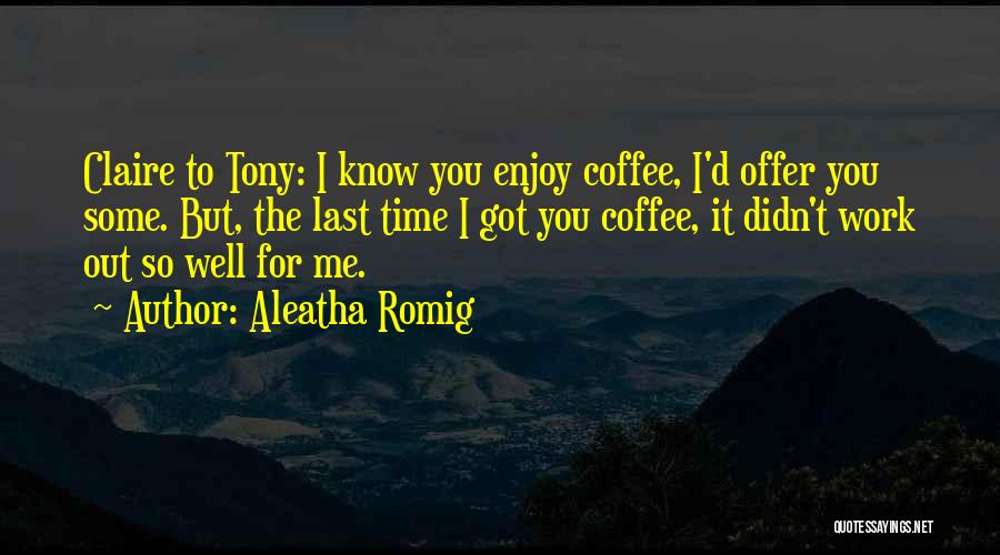 Aleatha Romig Quotes: Claire To Tony: I Know You Enjoy Coffee, I'd Offer You Some. But, The Last Time I Got You Coffee,