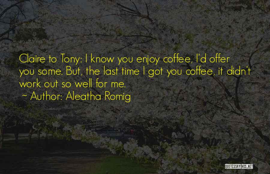 Aleatha Romig Quotes: Claire To Tony: I Know You Enjoy Coffee, I'd Offer You Some. But, The Last Time I Got You Coffee,