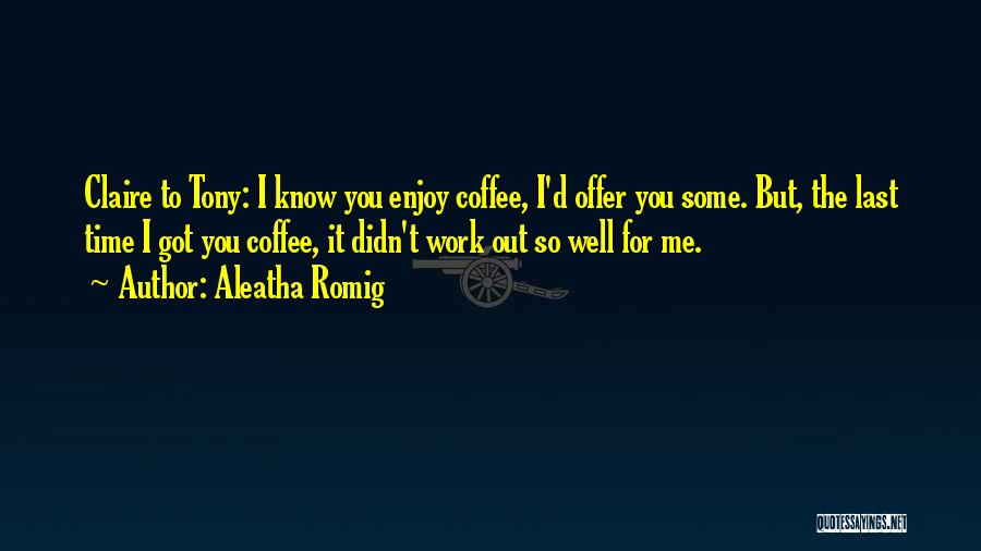 Aleatha Romig Quotes: Claire To Tony: I Know You Enjoy Coffee, I'd Offer You Some. But, The Last Time I Got You Coffee,