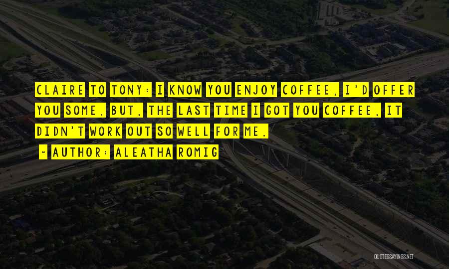 Aleatha Romig Quotes: Claire To Tony: I Know You Enjoy Coffee, I'd Offer You Some. But, The Last Time I Got You Coffee,