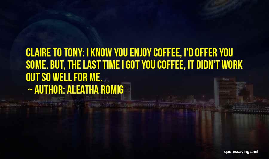 Aleatha Romig Quotes: Claire To Tony: I Know You Enjoy Coffee, I'd Offer You Some. But, The Last Time I Got You Coffee,
