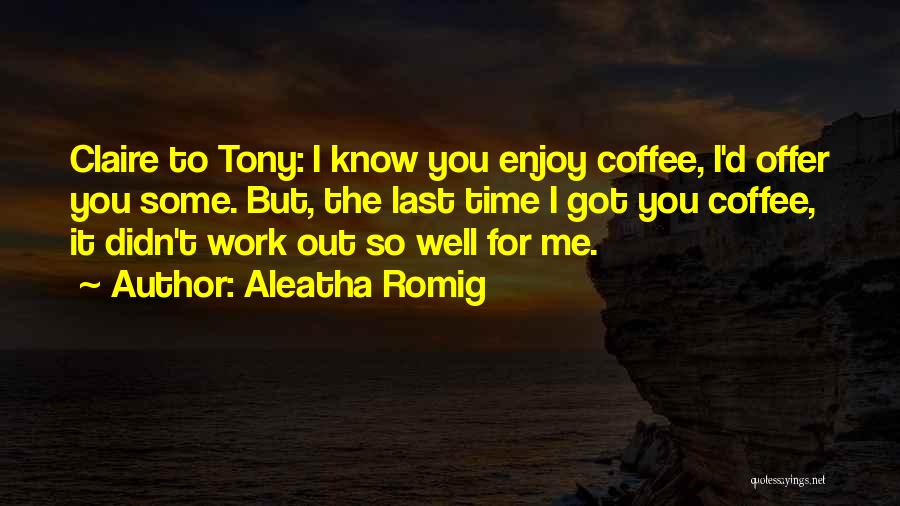 Aleatha Romig Quotes: Claire To Tony: I Know You Enjoy Coffee, I'd Offer You Some. But, The Last Time I Got You Coffee,