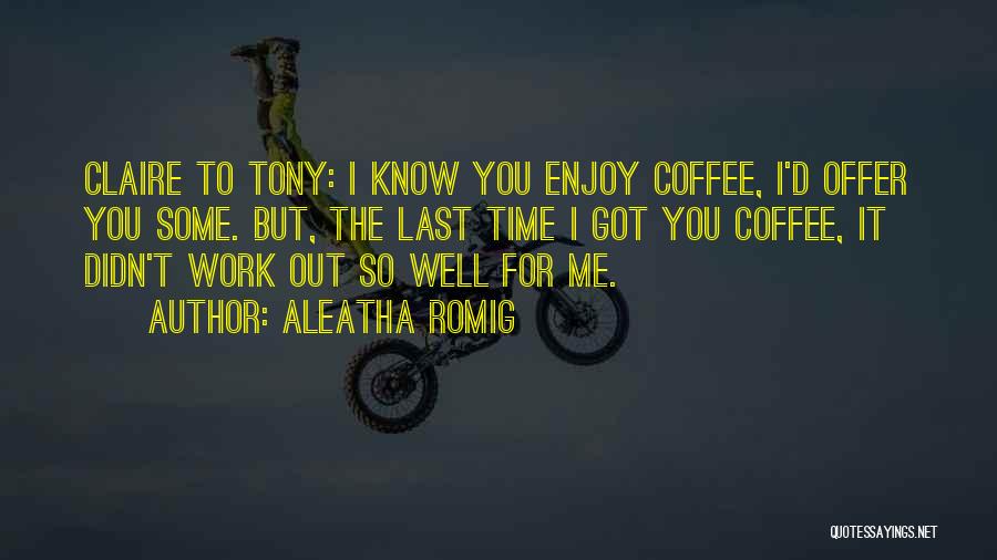 Aleatha Romig Quotes: Claire To Tony: I Know You Enjoy Coffee, I'd Offer You Some. But, The Last Time I Got You Coffee,