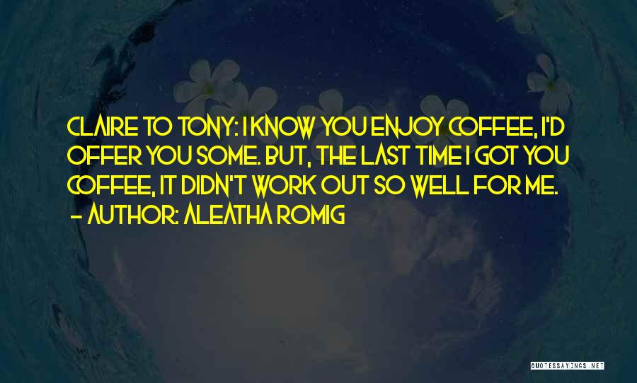 Aleatha Romig Quotes: Claire To Tony: I Know You Enjoy Coffee, I'd Offer You Some. But, The Last Time I Got You Coffee,