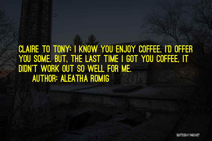 Aleatha Romig Quotes: Claire To Tony: I Know You Enjoy Coffee, I'd Offer You Some. But, The Last Time I Got You Coffee,