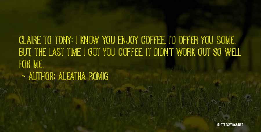 Aleatha Romig Quotes: Claire To Tony: I Know You Enjoy Coffee, I'd Offer You Some. But, The Last Time I Got You Coffee,